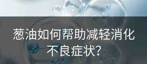 葱油如何帮助减轻消化不良症状？